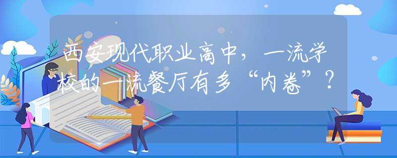 西安现代职业高中，一流学校的一流餐厅有多“内卷”？