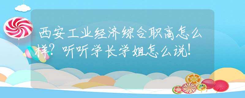 西安工业经济综合职高怎么样？听听学长学姐怎么说！