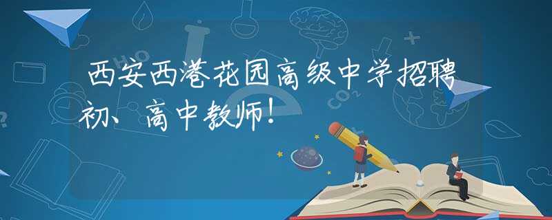 西安西港花园高级中学招聘初、高中教师！