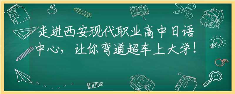 走进西安现代职业高中日语中心，让你弯道超车上大学！