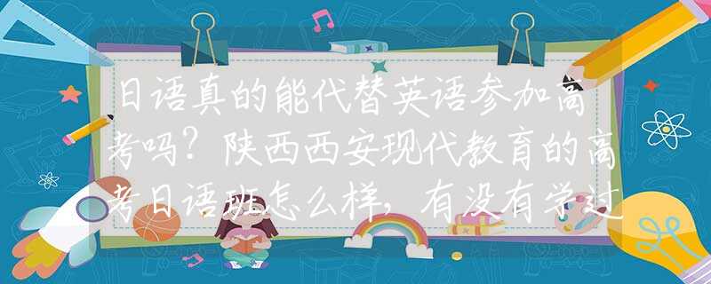 日语真的能代替英语参加高考吗？陕西西安现代教育的高考日语班怎么样，有没有学过的同学介绍一下？