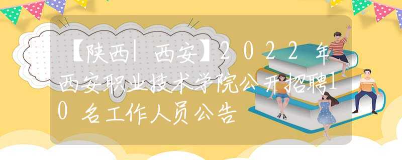 【陕西|西安】2022年西安职业技术学院公开招聘10名工作人员公告