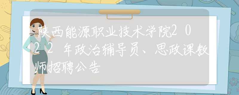 陕西能源职业技术学院2022年政治辅导员、思政课教师招聘公告