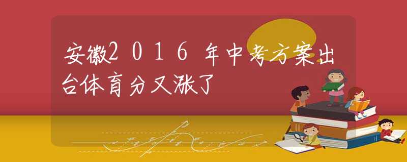 安徽2016年中考方案出台体育分又涨了