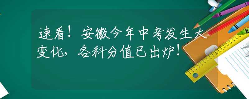 速看！安徽今年中考发生大变化，各科分值已出炉！