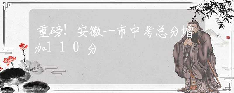 重磅！安徽一市中考总分增加110分