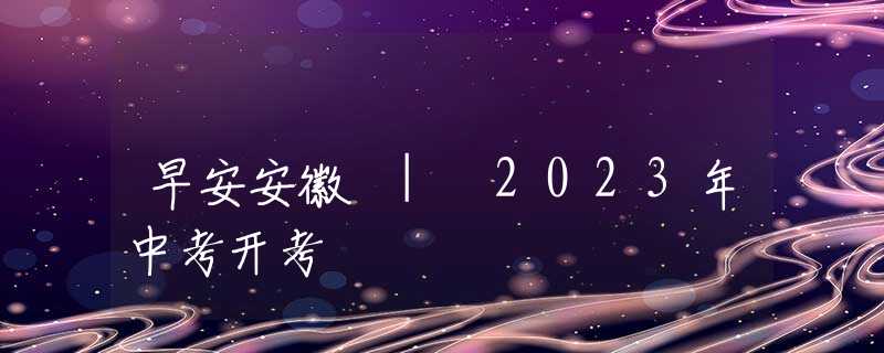 早安安徽 | 2023年中考开考