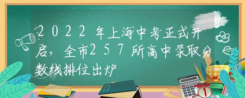 2022年上海中考正式开启，全市257所高中录取分数线排位出炉