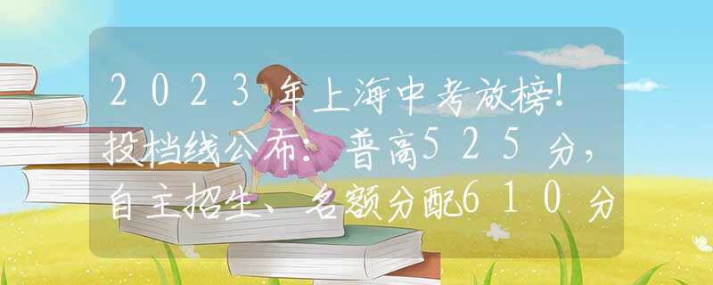 2023年上海中考放榜！投档线公布：普高525分，自主招生、名额分配610分（附问答）