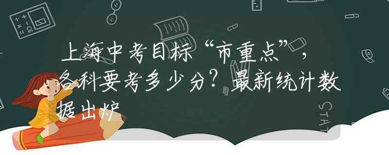 上海中考目标“市重点”，各科要考多少分？最新统计数据出炉