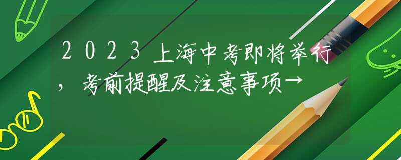 2023上海中考即将举行，考前提醒及注意事项→