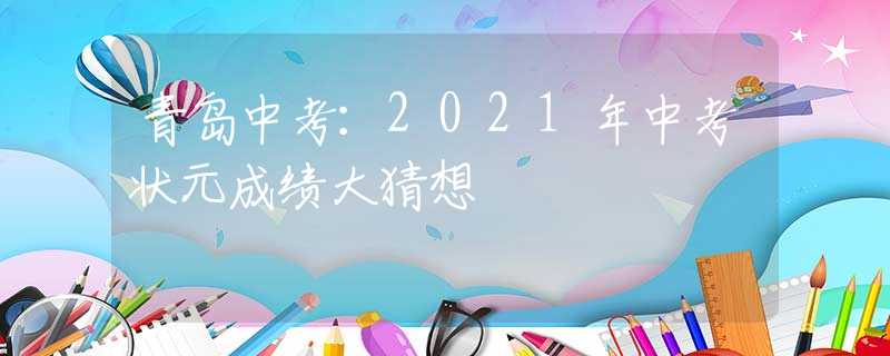 青岛中考：2021年中考状元成绩大猜想