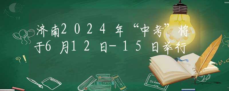 济南2024年“中考”将于6月12日-15日举行