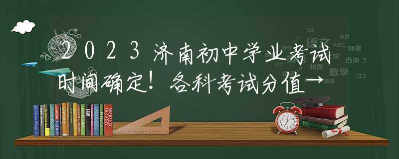 2023济南初中学业考试时间确定！各科考试分值→