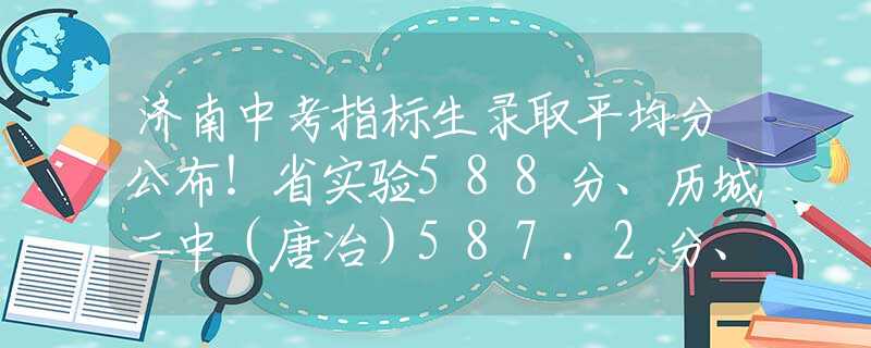 济南中考指标生录取平均分公布！省实验588分、历城二中（唐冶）587.2分、山师附中566分