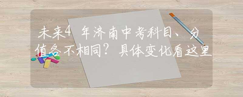 未来4年济南中考科目、分值各不相同？具体变化看这里