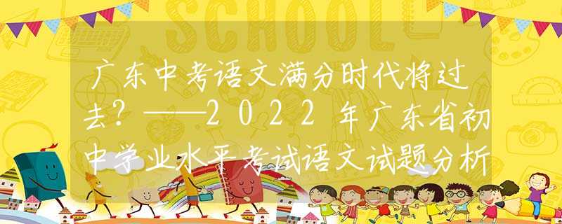 广东中考语文满分时代将过去？——2022年广东省初中学业水平考试语文试题分析