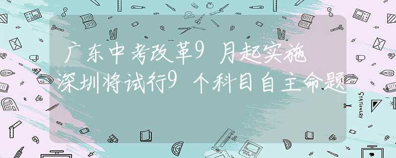 广东中考改革9月起实施 深圳将试行9个科目自主命题