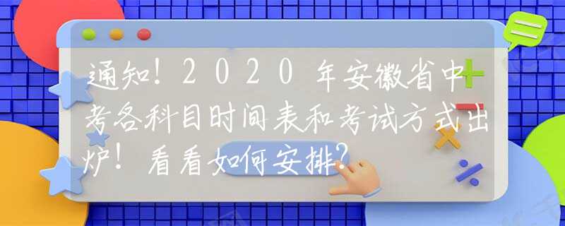 通知！2020年安徽省中考各科目时间表和考试方式出炉！看看如何安排？