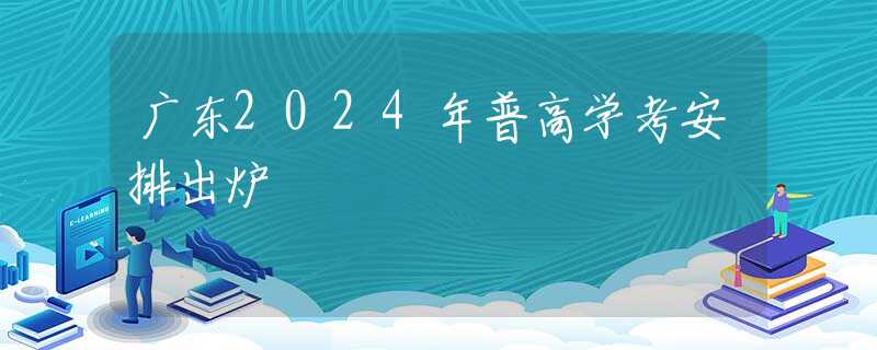 广东2024年普高学考安排出炉