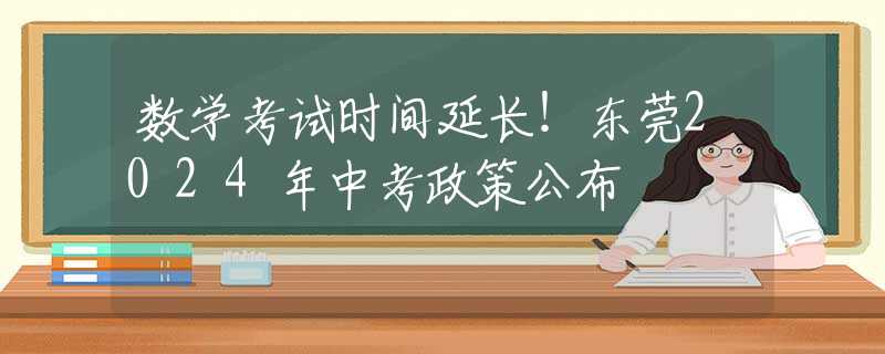 数学考试时间延长！东莞2024年中考政策公布