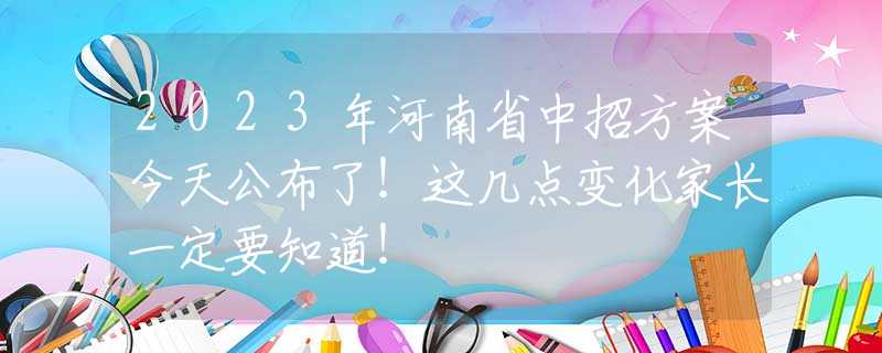 2023年河南省中招方案今天公布了！这几点变化家长一定要知道！