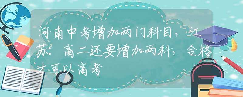 河南中考增加两门科目，江苏：高二还要增加两科，合格才可以高考