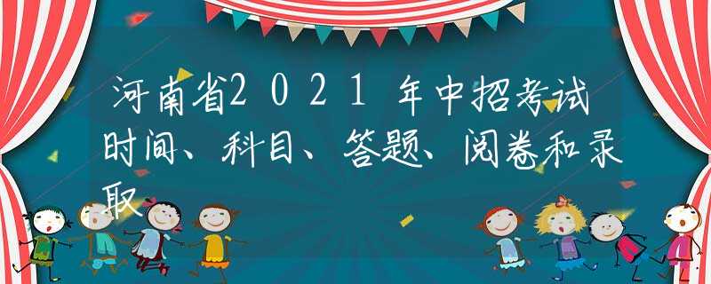 河南省2021年中招考试时间、科目、答题、阅卷和录取