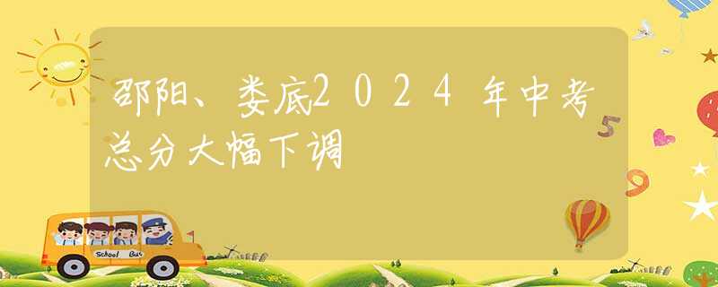 邵阳、娄底2024年中考总分大幅下调