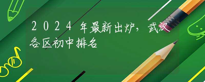 2024年最新出炉，武汉各区初中排名