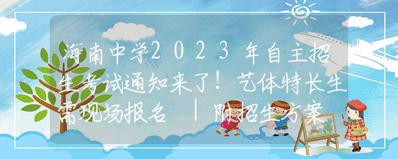 海南中学2023年自主招生考试通知来了！艺体特长生需现场报名 |附招生方案