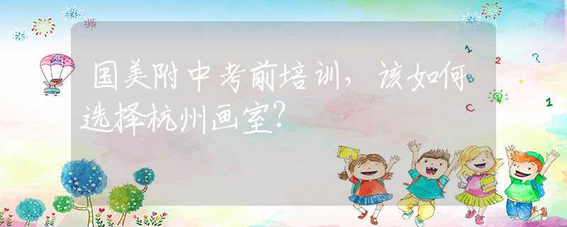 国美附中考前培训，该如何选择杭州画室？