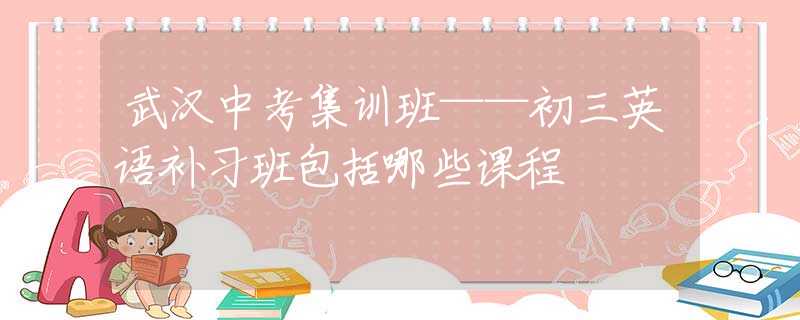 武汉中考集训班——初三英语补习班包括哪些课程