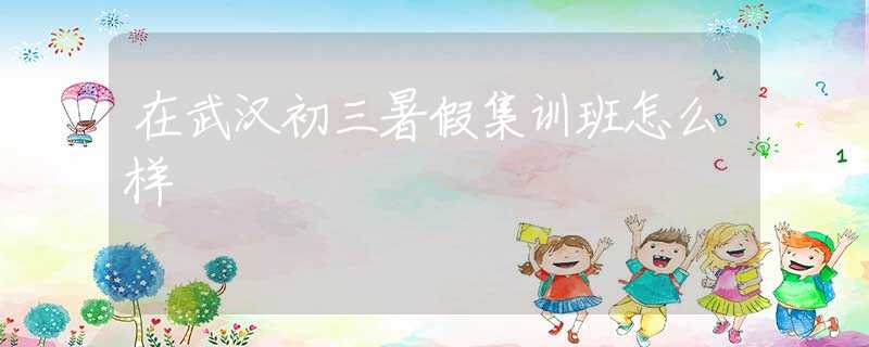 在武汉初三暑假集训班怎么样