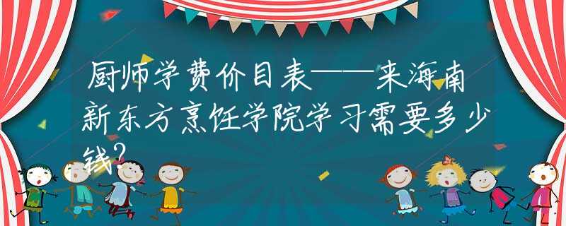 厨师学费价目表——来海南新东方烹饪学院学习需要多少钱？