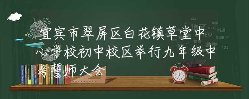 宜宾市翠屏区白花镇草堂中心学校初中校区举行九年级中考誓师大会