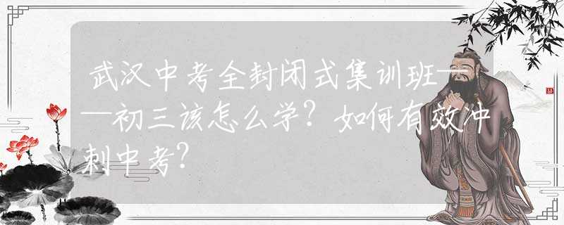 武汉中考全封闭式集训班——初三该怎么学？如何有效冲刺中考？