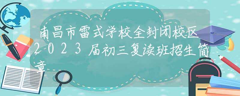 南昌市雷式学校全封闭校区2023届初三复读班招生简章