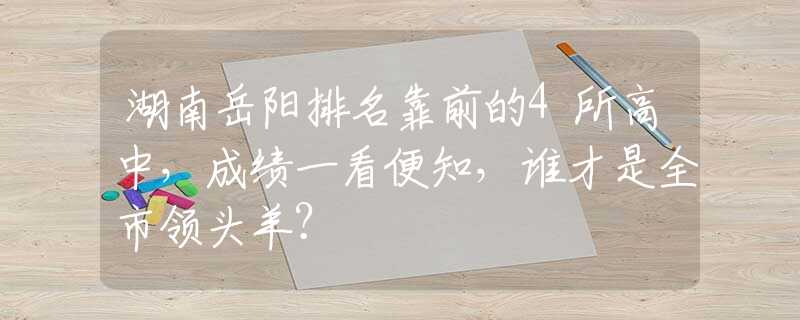 湖南岳阳排名靠前的4所高中，成绩一看便知，谁才是全市领头羊？