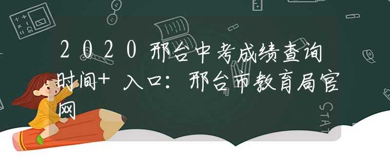 2020邢台中考成绩查询时间+入口：邢台市教育局官网