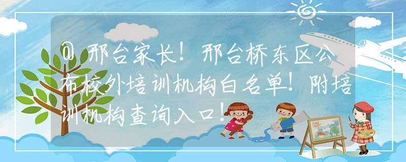 @邢台家长！邢台桥东区公布校外培训机构白名单！附培训机构查询入口！