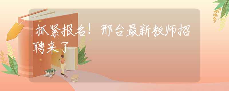 抓紧报名！邢台最新教师招聘来了