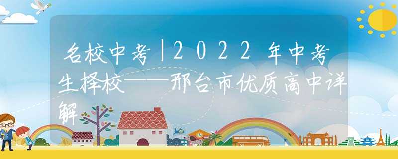 名校中考｜2022年中考生择校——邢台市优质高中详解