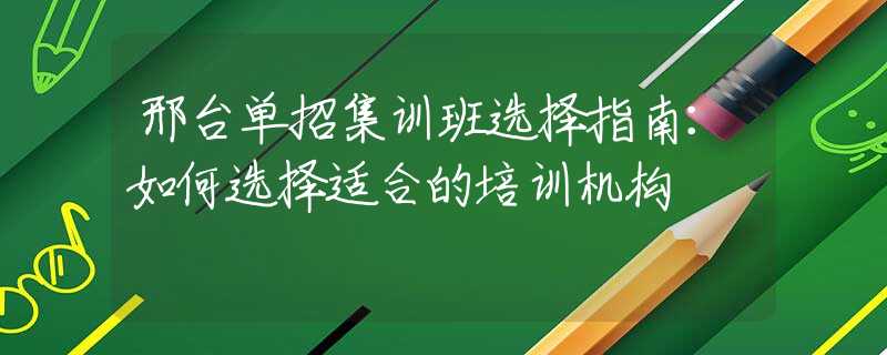 邢台单招集训班选择指南：如何选择适合的培训机构