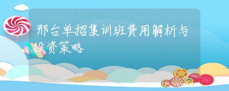 邢台单招集训班费用解析与投资策略