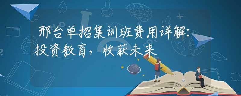 邢台单招集训班费用详解：投资教育，收获未来