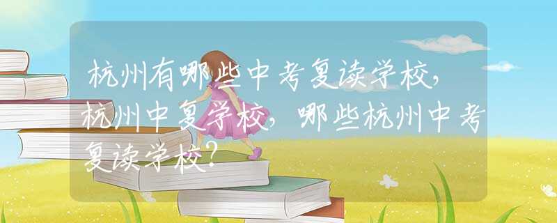 杭州有哪些中考复读学校，杭州中复学校，哪些杭州中考复读学校？