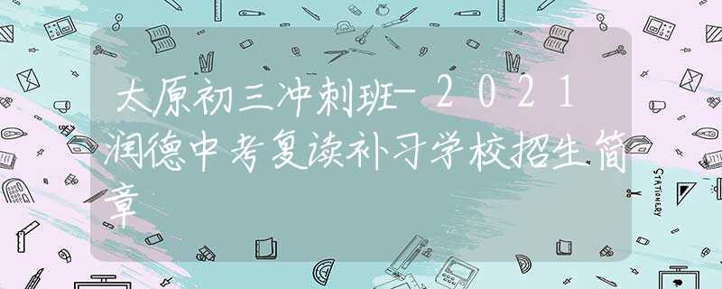 太原初三冲刺班-2021润德中考复读补习学校招生简章