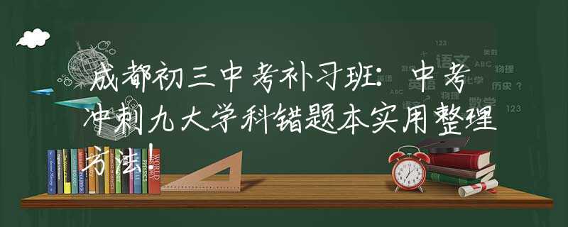 成都初三中考补习班：中考冲刺九大学科错题本实用整理方法！