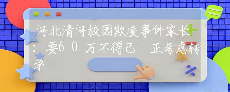 河北清河校园欺凌事件家长：要60万不得已 正考虑转学